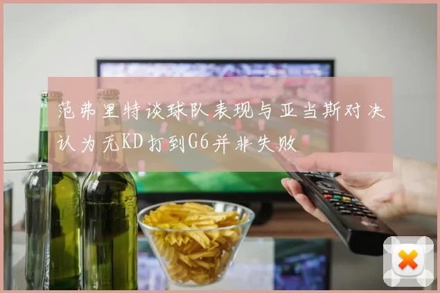 范弗里特谈球队表现与亚当斯对决认为无KD打到G6并非失败