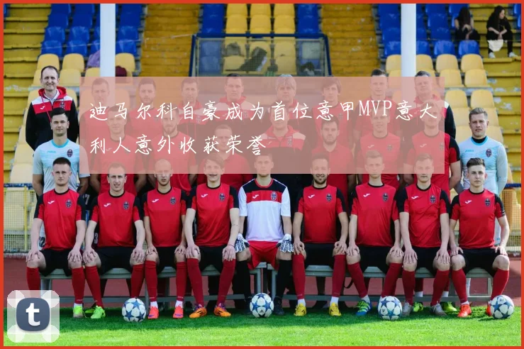 迪马尔科自豪成为首位意甲MVP意大利人意外收获荣誉