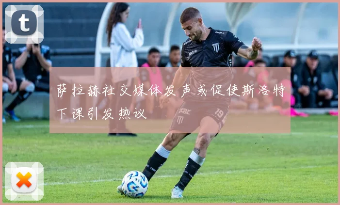 萨拉赫社交媒体发声或促使斯洛特下课引发热议