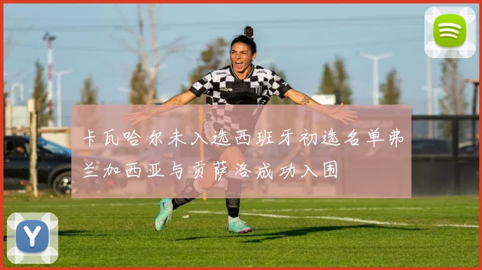 卡瓦哈尔未入选西班牙初选名单弗兰加西亚与贡萨洛成功入围