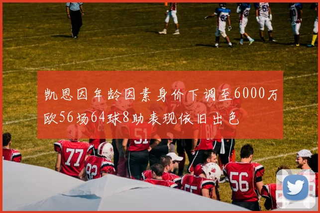 凯恩因年龄因素身价下调至6000万欧56场64球8助表现依旧出色