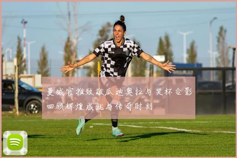 曼城官推致敬瓜迪奥拉与奖杯合影回顾辉煌成就与传奇时刻