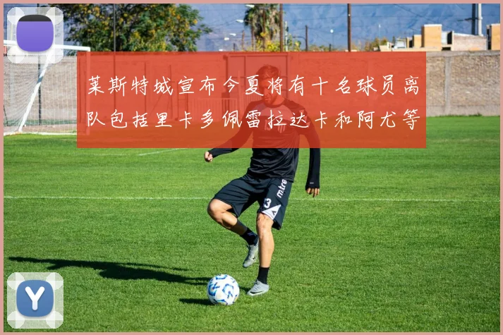 莱斯特城宣布今夏将有十名球员离队包括里卡多佩雷拉达卡和阿尤等人