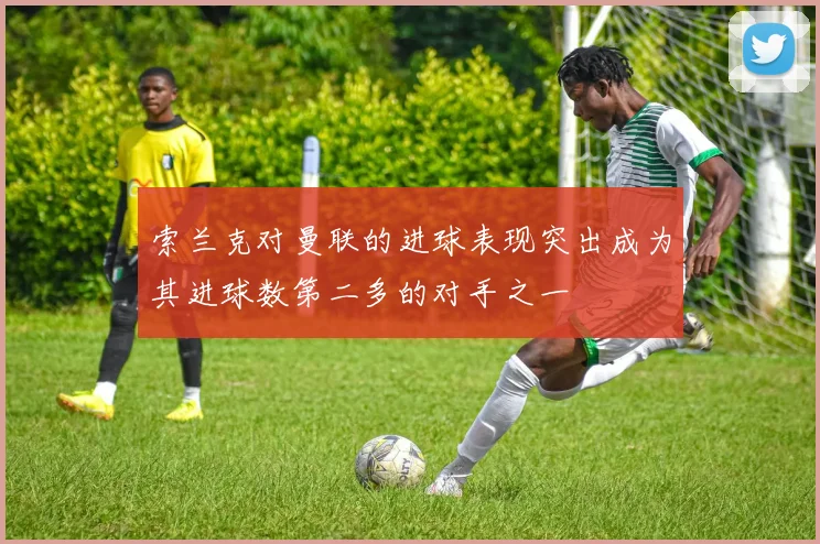 索兰克对曼联的进球表现突出成为其进球数第二多的对手之一