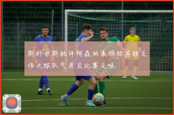 斯科尔斯批评阿森纳表现称其缺乏伟大球队气质且比赛乏味